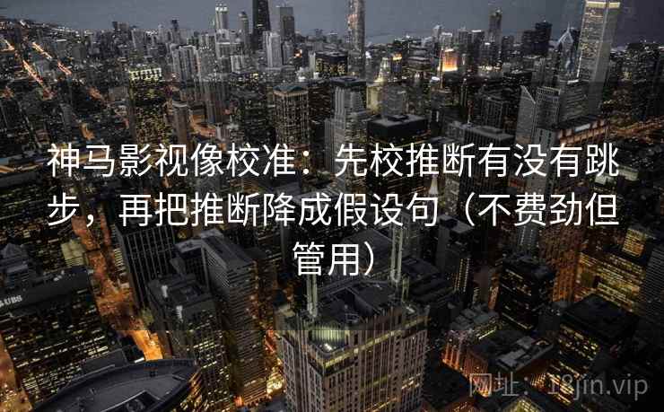 神马影视像校准：先校推断有没有跳步，再把推断降成假设句（不费劲但管用）