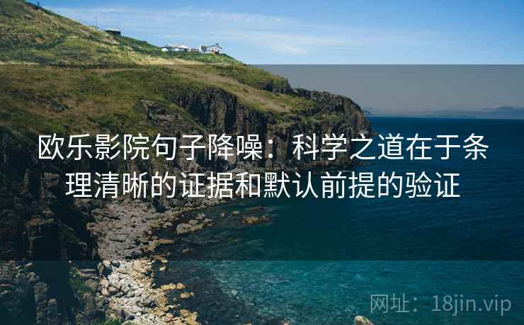 欧乐影院句子降噪：科学之道在于条理清晰的证据和默认前提的验证