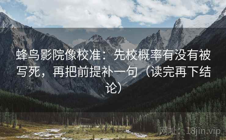 蜂鸟影院像校准：先校概率有没有被写死，再把前提补一句（读完再下结论）