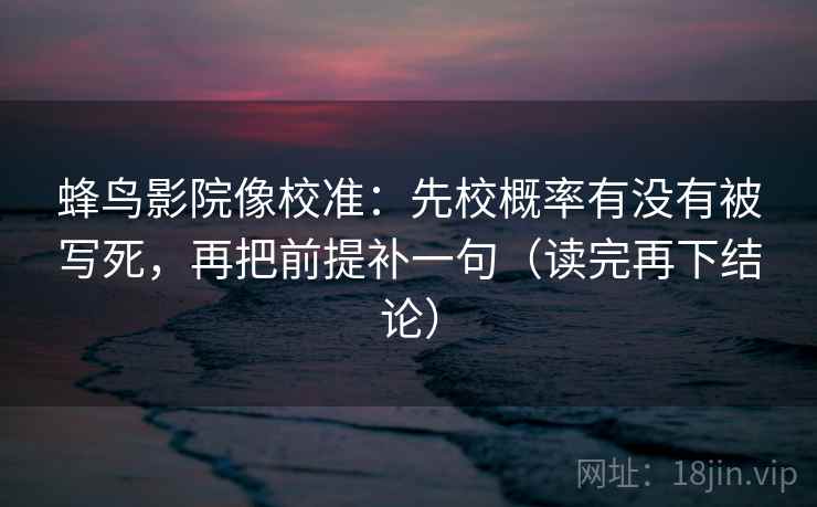 蜂鸟影院像校准：先校概率有没有被写死，再把前提补一句（读完再下结论）