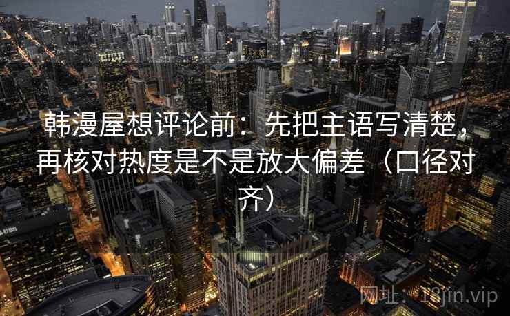 韩漫屋想评论前：先把主语写清楚，再核对热度是不是放大偏差（口径对齐）