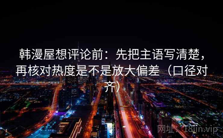 韩漫屋想评论前：先把主语写清楚，再核对热度是不是放大偏差（口径对齐）