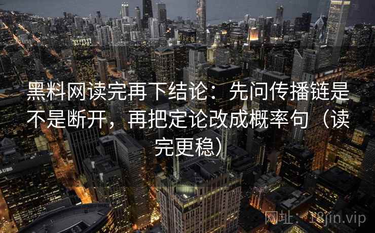 黑料网读完再下结论:先问传播链是不是断开,再把定论改成概率句(读完更稳) 黑料网读完再下结论:先问传播链是不是断开,再把定论改成概率句(读完更稳)