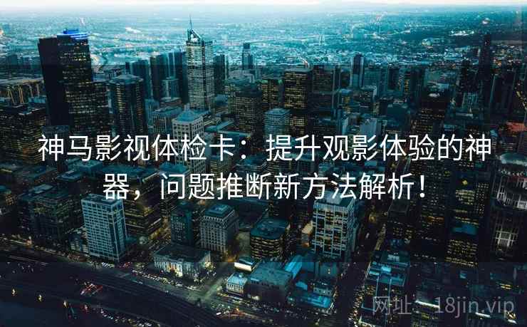 神马影视体检卡：提升观影体验的神器，问题推断新方法解析！