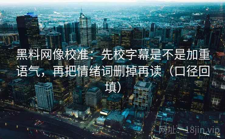 黑料网像校准：先校字幕是不是加重语气，再把情绪词删掉再读（口径回填）