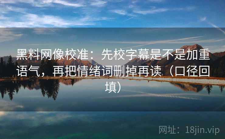 黑料网像校准：先校字幕是不是加重语气，再把情绪词删掉再读（口径回填）