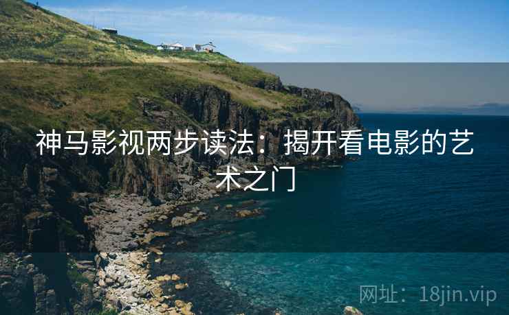 神马影视两步读法：揭开看电影的艺术之门