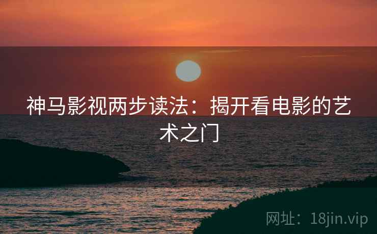 神马影视两步读法：揭开看电影的艺术之门