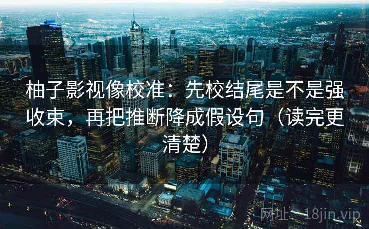 柚子影视像校准：先校结尾是不是强收束，再把推断降成假设句（读完更清楚）