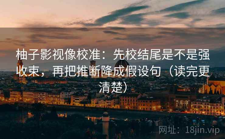 柚子影视像校准：先校结尾是不是强收束，再把推断降成假设句（读完更清楚）