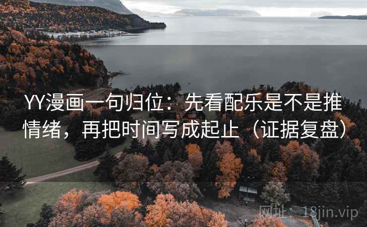YY漫画一句归位：先看配乐是不是推情绪，再把时间写成起止（证据复盘）