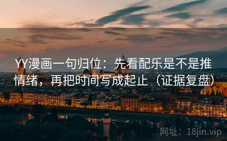 YY漫画一句归位：先看配乐是不是推情绪，再把时间写成起止（证据复盘）