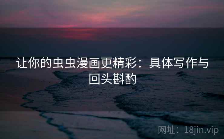 让你的虫虫漫画更精彩：具体写作与回头斟酌