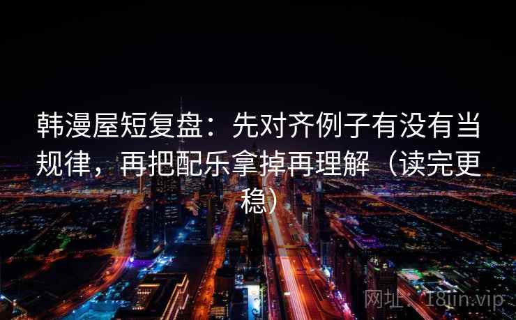 韩漫屋短复盘：先对齐例子有没有当规律，再把配乐拿掉再理解（读完更稳）