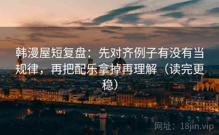 韩漫屋短复盘：先对齐例子有没有当规律，再把配乐拿掉再理解（读完更稳）