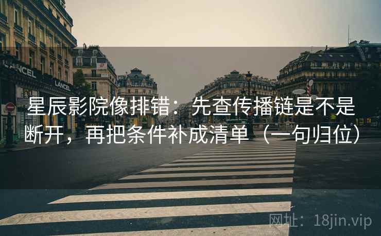 星辰影院像排错：先查传播链是不是断开，再把条件补成清单（一句归位）