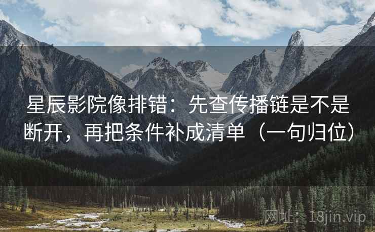 星辰影院像排错：先查传播链是不是断开，再把条件补成清单（一句归位）