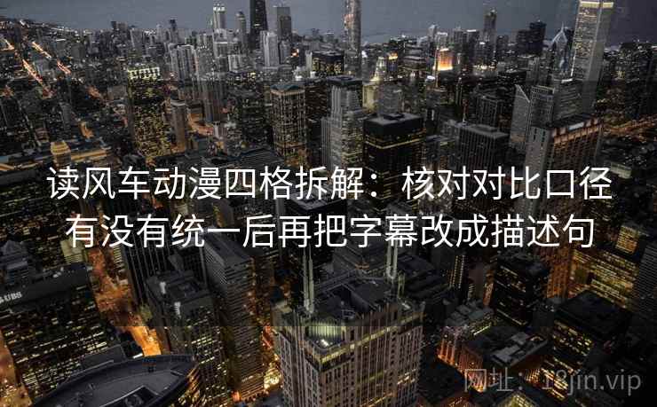 读风车动漫四格拆解：核对对比口径有没有统一后再把字幕改成描述句