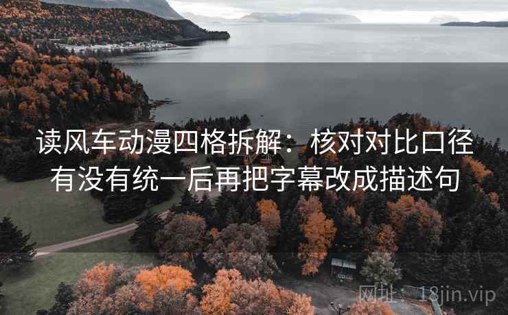读风车动漫四格拆解：核对对比口径有没有统一后再把字幕改成描述句