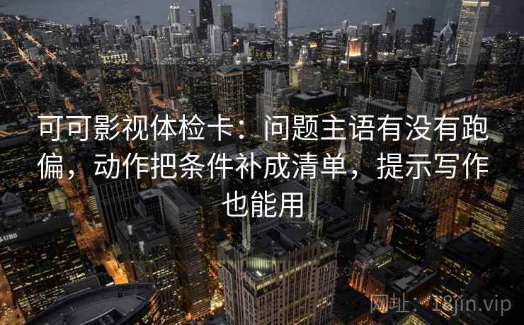 可可影视体检卡：问题主语有没有跑偏，动作把条件补成清单，提示写作也能用