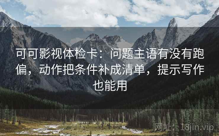 可可影视体检卡：问题主语有没有跑偏，动作把条件补成清单，提示写作也能用