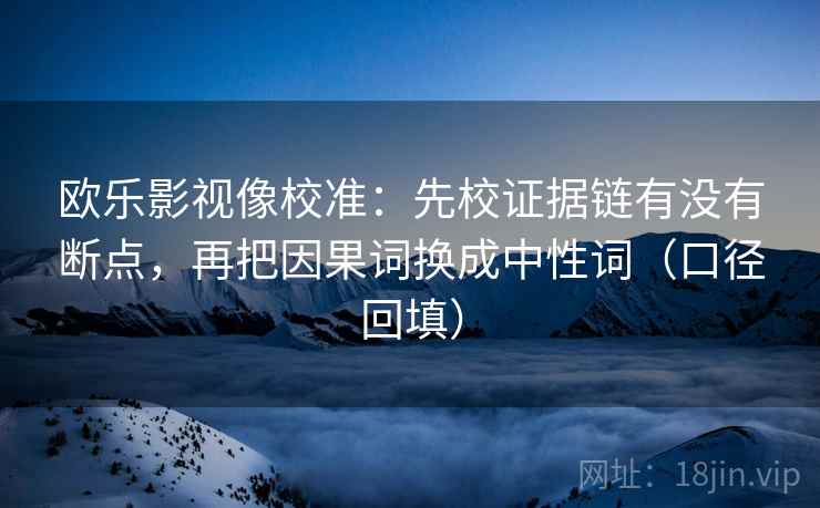 欧乐影视像校准：先校证据链有没有断点，再把因果词换成中性词（口径回填）