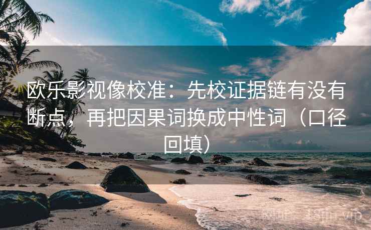 欧乐影视像校准：先校证据链有没有断点，再把因果词换成中性词（口径回填）