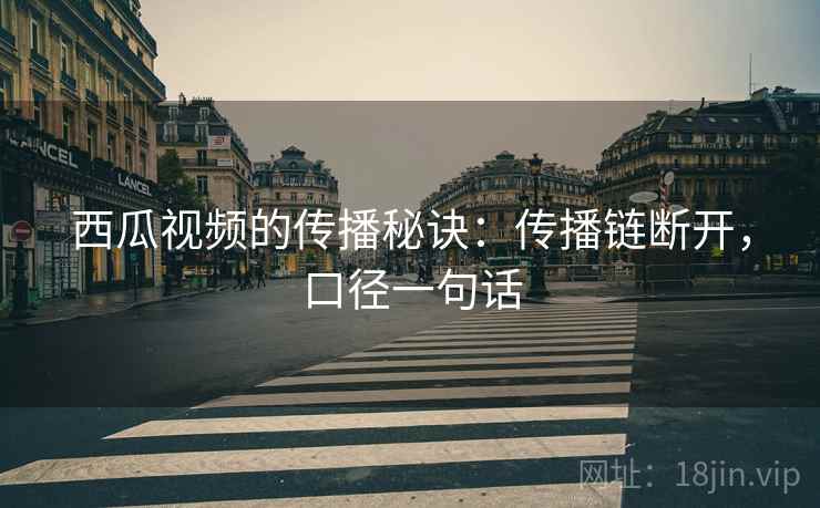 西瓜视频的传播秘诀：传播链断开，口径一句话