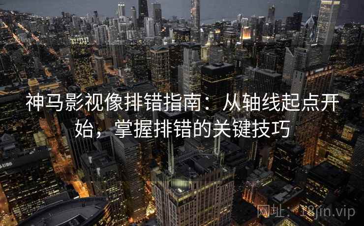 神马影视像排错指南：从轴线起点开始，掌握排错的关键技巧