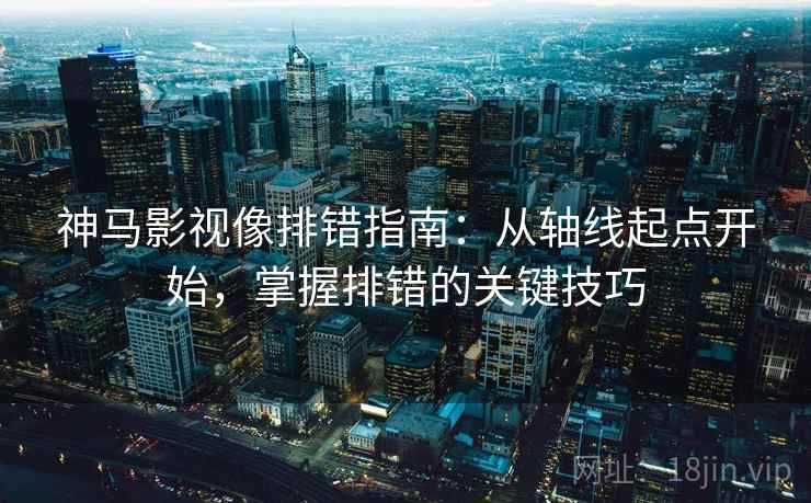 神马影视像排错指南：从轴线起点开始，掌握排错的关键技巧