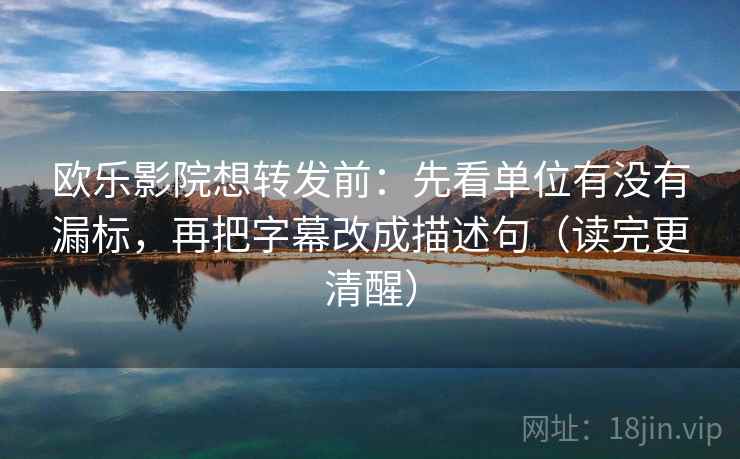 欧乐影院想转发前：先看单位有没有漏标，再把字幕改成描述句（读完更清醒）