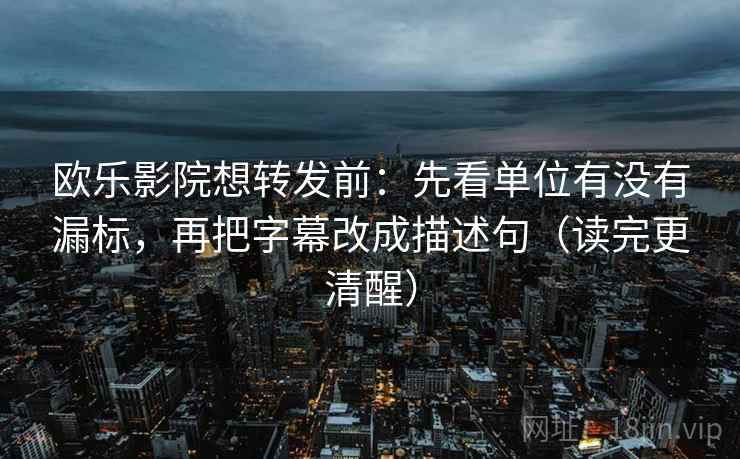 欧乐影院想转发前：先看单位有没有漏标，再把字幕改成描述句（读完更清醒）
