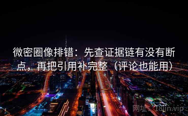 微密圈像排错：先查证据链有没有断点，再把引用补完整（评论也能用）