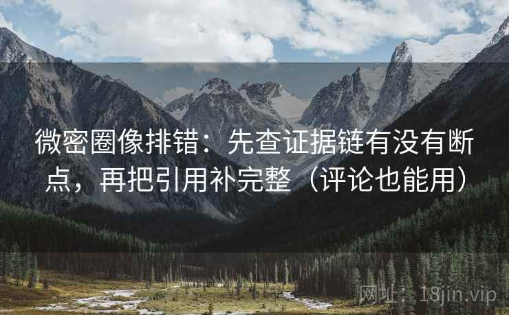 微密圈像排错：先查证据链有没有断点，再把引用补完整（评论也能用）