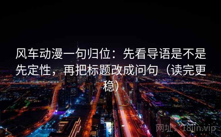 风车动漫一句归位：先看导语是不是先定性，再把标题改成问句（读完更稳）