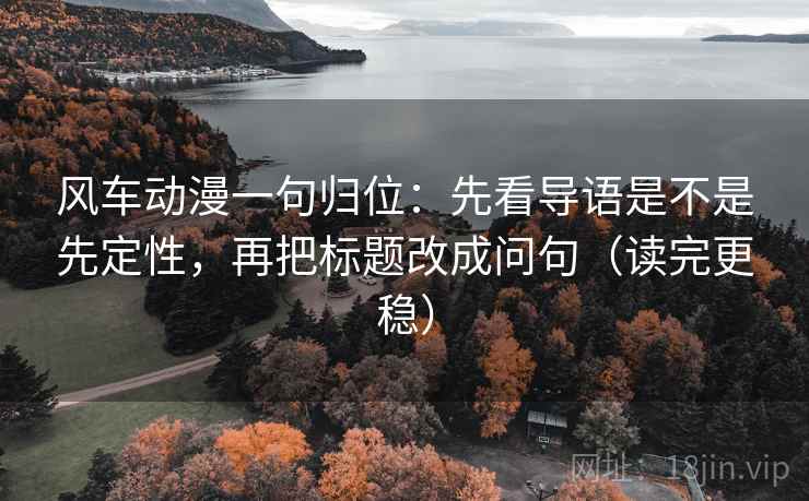 风车动漫一句归位：先看导语是不是先定性，再把标题改成问句（读完更稳）