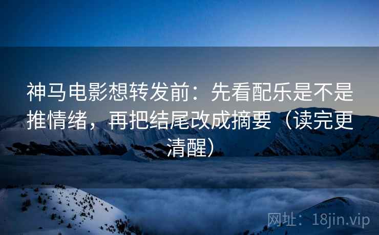 神马电影想转发前：先看配乐是不是推情绪，再把结尾改成摘要（读完更清醒）
