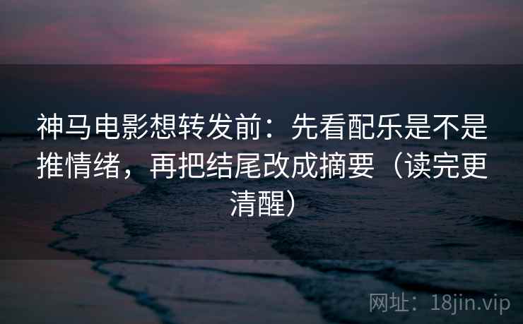 神马电影想转发前：先看配乐是不是推情绪，再把结尾改成摘要（读完更清醒）
