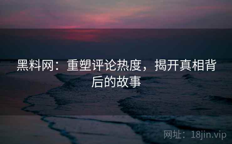 黑料网：重塑评论热度，揭开真相背后的故事