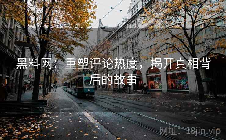 黑料网：重塑评论热度，揭开真相背后的故事