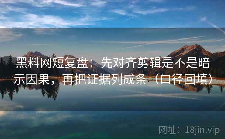 黑料网短复盘：先对齐剪辑是不是暗示因果，再把证据列成条（口径回填）