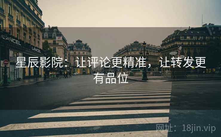 星辰影院：让评论更精准，让转发更有品位