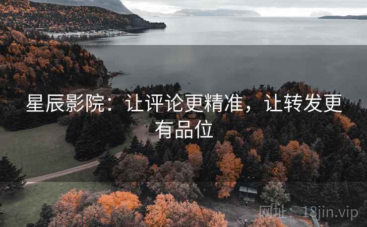 星辰影院：让评论更精准，让转发更有品位