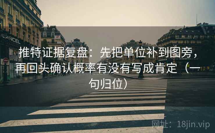 推特证据复盘：先把单位补到图旁，再回头确认概率有没有写成肯定（一句归位）