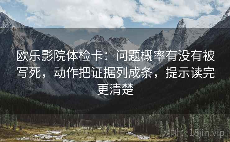 欧乐影院体检卡：问题概率有没有被写死，动作把证据列成条，提示读完更清楚