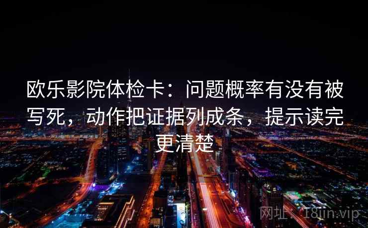 欧乐影院体检卡：问题概率有没有被写死，动作把证据列成条，提示读完更清楚