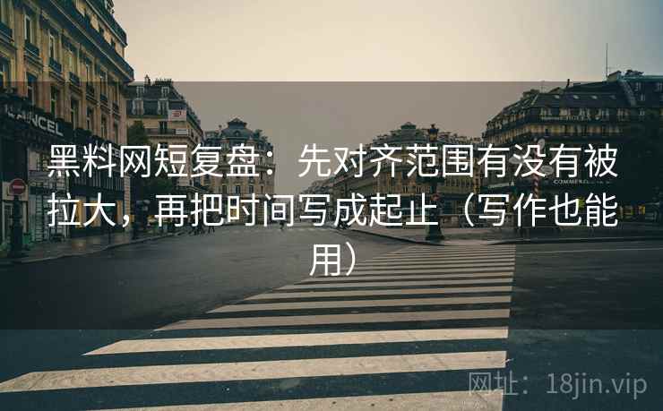 黑料网短复盘：先对齐范围有没有被拉大，再把时间写成起止（写作也能用）