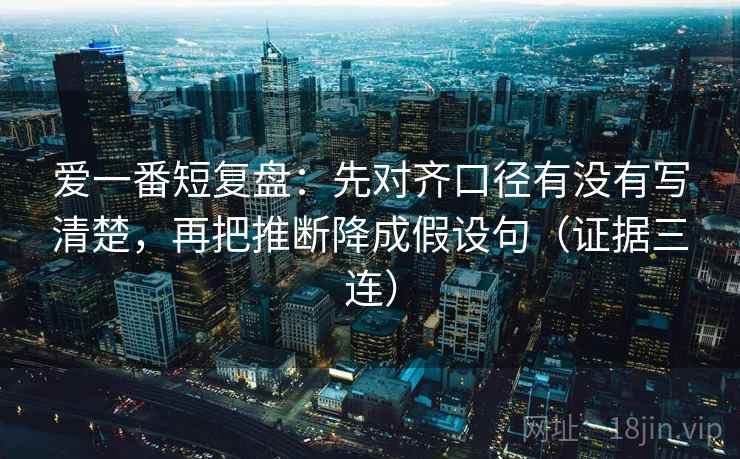 爱一番短复盘：先对齐口径有没有写清楚，再把推断降成假设句（证据三连）