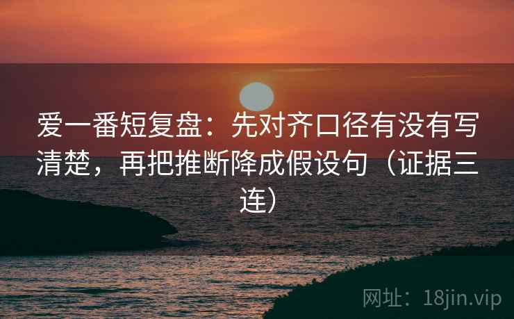 爱一番短复盘：先对齐口径有没有写清楚，再把推断降成假设句（证据三连）