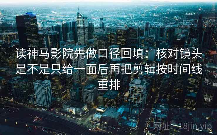 读神马影院先做口径回填：核对镜头是不是只给一面后再把剪辑按时间线重排